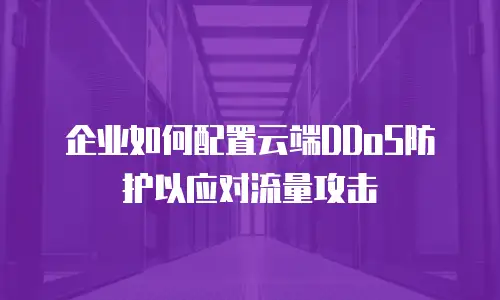 企业如何配置云端DDoS防护以应对流量攻击