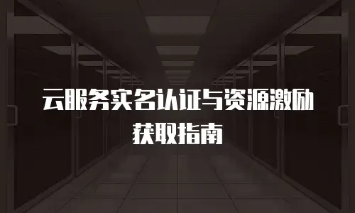 云服务实名认证与资源激励获取指南