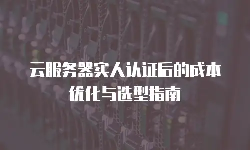 云服务器实人认证后的成本优化与选型指南