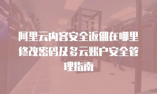 阿里云内容安全返佣在哪里修改密码及多云账户安全管理指南