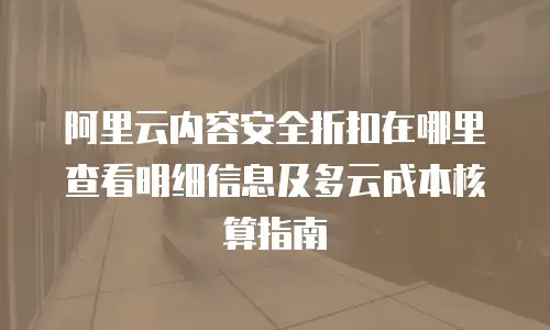 阿里云内容安全折扣在哪里查看明细信息及多云成本核算指南