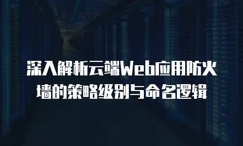 深入解析云端Web应用防火墙的策略级别与命名逻辑
