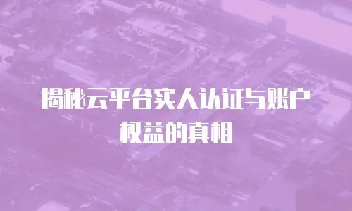 揭秘云平台实人认证与账户权益的真相