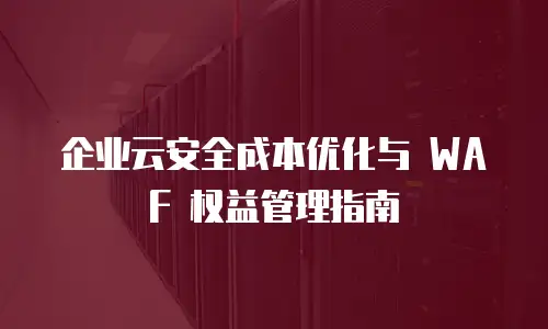 企业云安全成本优化与 WAF 权益管理指南