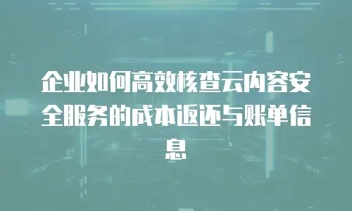 企业如何高效核查云内容安全服务的成本返还与账单信息