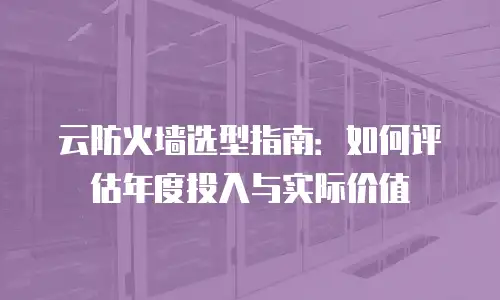 云防火墙选型指南：如何评估年度投入与实际价值