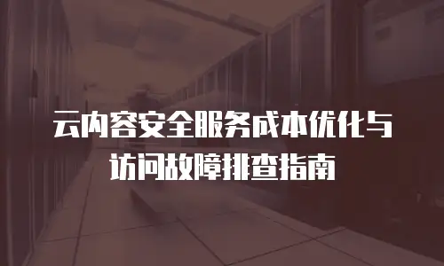 云内容安全服务成本优化与访问故障排查指南