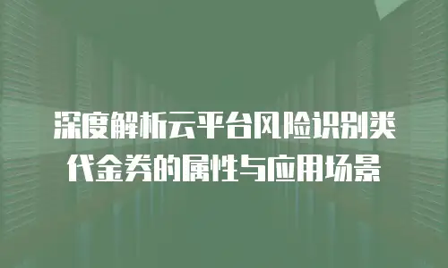 深度解析云平台风险识别类代金券的属性与应用场景