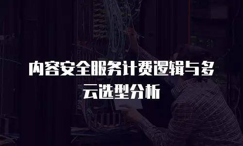 内容安全服务计费逻辑与多云选型分析