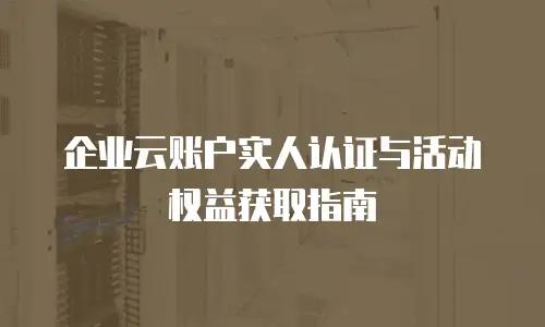 企业云账户实人认证与活动权益获取指南