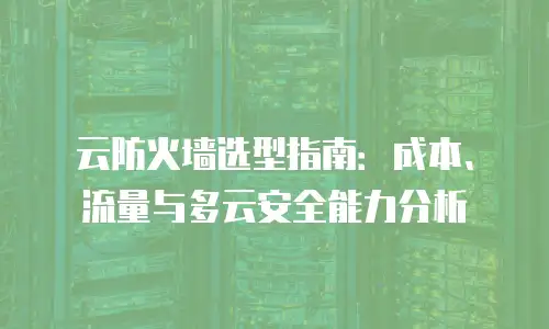 云防火墙选型指南：成本、流量与多云安全能力分析