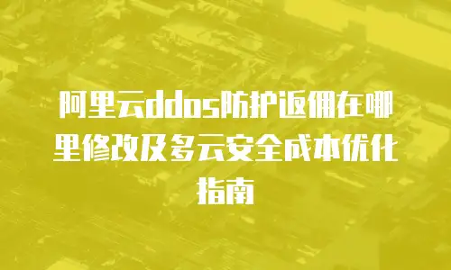 阿里云ddos防护返佣在哪里修改及多云安全成本优化指南