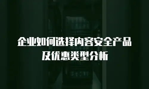 企业如何选择内容安全产品及优惠类型分析
