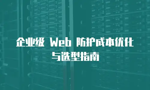 企业级 Web 防护成本优化与选型指南
