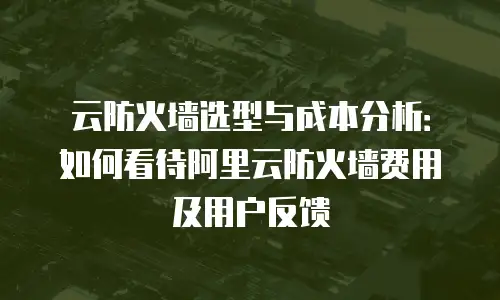 云防火墙选型与成本分析：如何看待阿里云防火墙费用及用户反馈