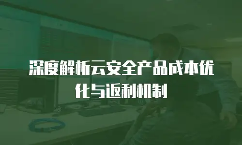 深度解析云安全产品成本优化与返利机制