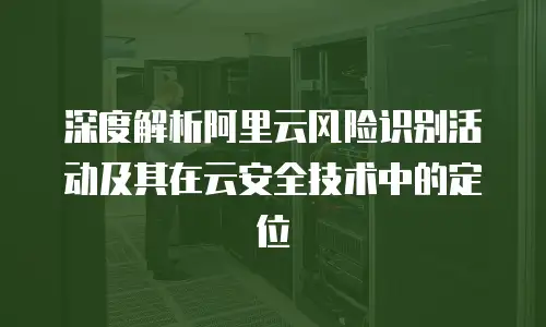 深度解析阿里云风险识别活动及其在云安全技术中的定位