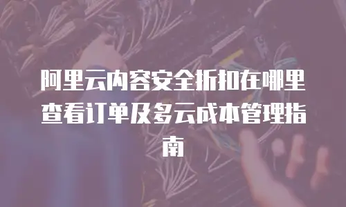 阿里云内容安全折扣在哪里查看订单及多云成本管理指南