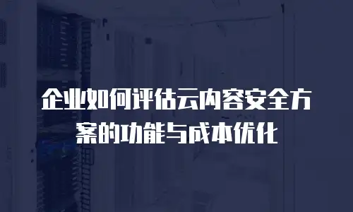 企业如何评估云内容安全方案的功能与成本优化