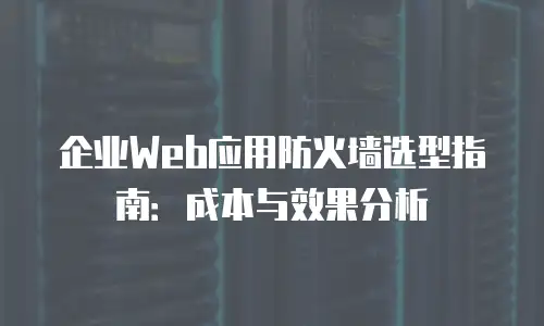 企业Web应用防火墙选型指南：成本与效果分析