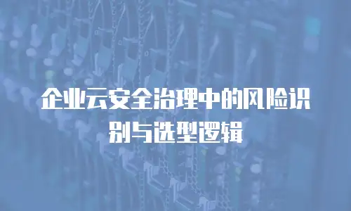 企业云安全治理中的风险识别与选型逻辑