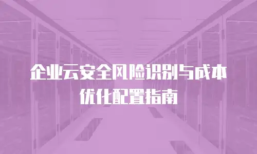 企业云安全风险识别与成本优化配置指南