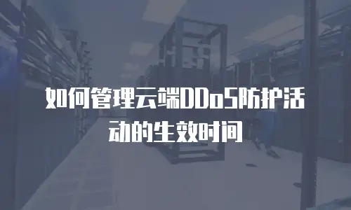 如何管理云端DDoS防护活动的生效时间