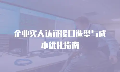 企业实人认证接口选型与成本优化指南