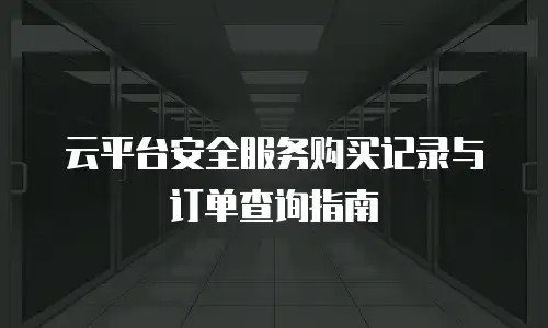 云平台安全服务购买记录与订单查询指南