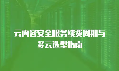 云内容安全服务续费周期与多云选型指南