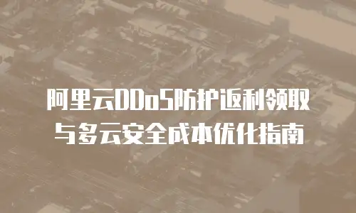 阿里云DDoS防护返利领取与多云安全成本优化指南