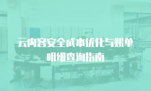 云内容安全成本优化与账单明细查询指南