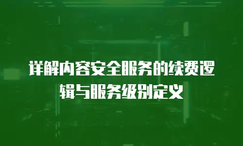 详解内容安全服务的续费逻辑与服务级别定义