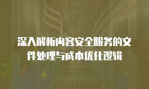 深入解析内容安全服务的文件处理与成本优化逻辑