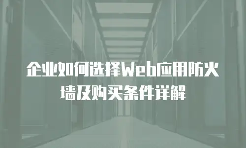企业如何选择Web应用防火墙及购买条件详解