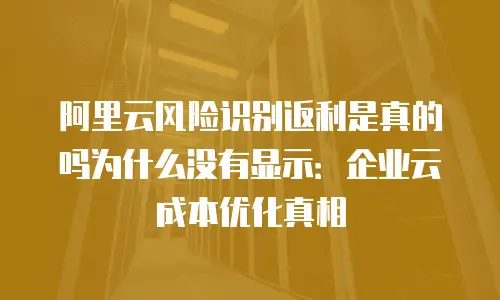 阿里云风险识别返利是真的吗为什么没有显示：企业云成本优化真相