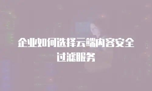 企业如何选择云端内容安全过滤服务