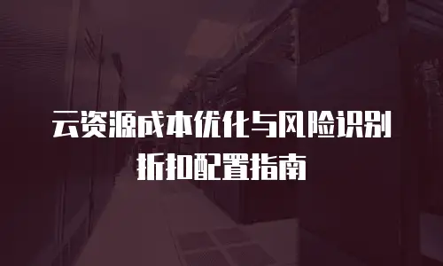 云资源成本优化与风险识别折扣配置指南