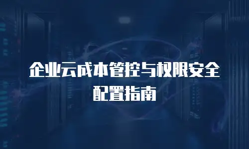 企业云成本管控与权限安全配置指南