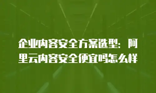 企业内容安全方案选型：阿里云内容安全便宜吗怎么样