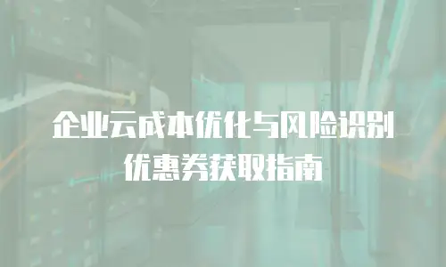 企业云成本优化与风险识别优惠券获取指南