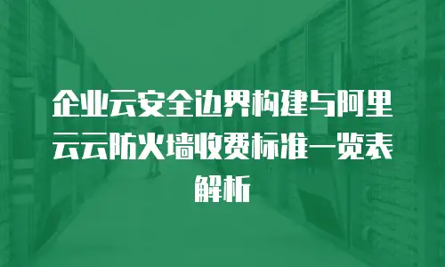 企业云安全边界构建与阿里云云防火墙收费标准一览表解析