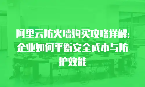 阿里云防火墙购买攻略详解：企业如何平衡安全成本与防护效能