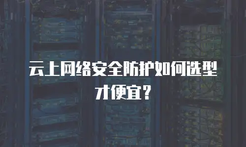 云上网络安全防护如何选型才便宜？
