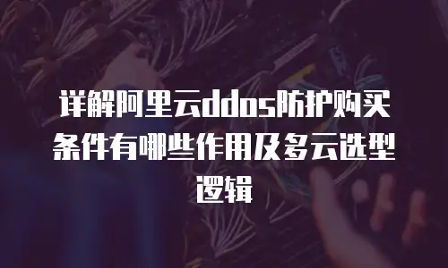 详解阿里云ddos防护购买条件有哪些作用及多云选型逻辑