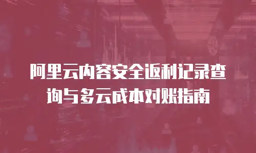 阿里云内容安全返利记录查询与多云成本对账指南