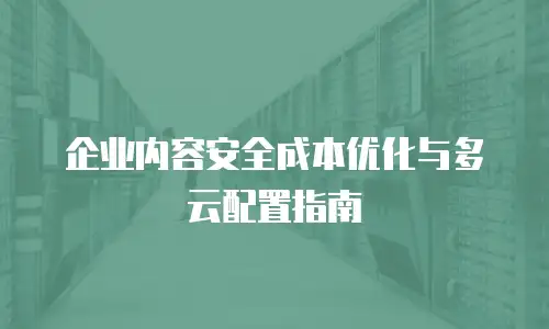 企业内容安全成本优化与多云配置指南
