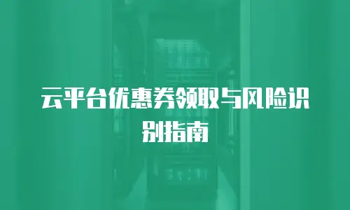 云平台优惠券领取与风险识别指南