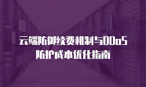 云端防御续费机制与DDoS防护成本优化指南