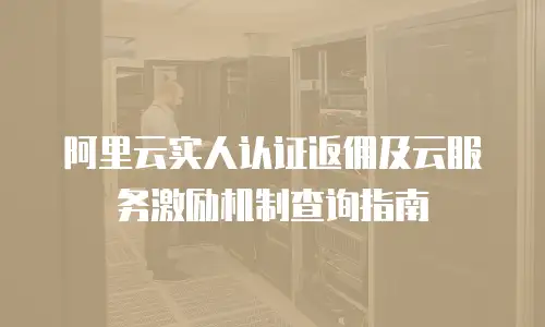 阿里云实人认证返佣及云服务激励机制查询指南
